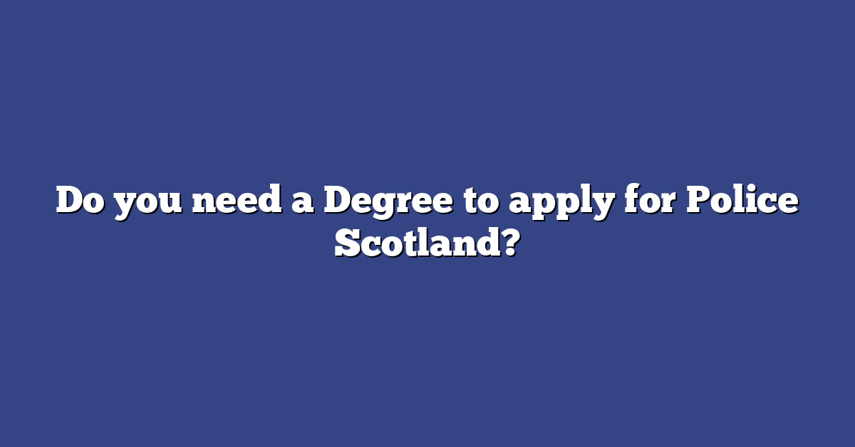 Do you need a Degree to apply for Police Scotland?