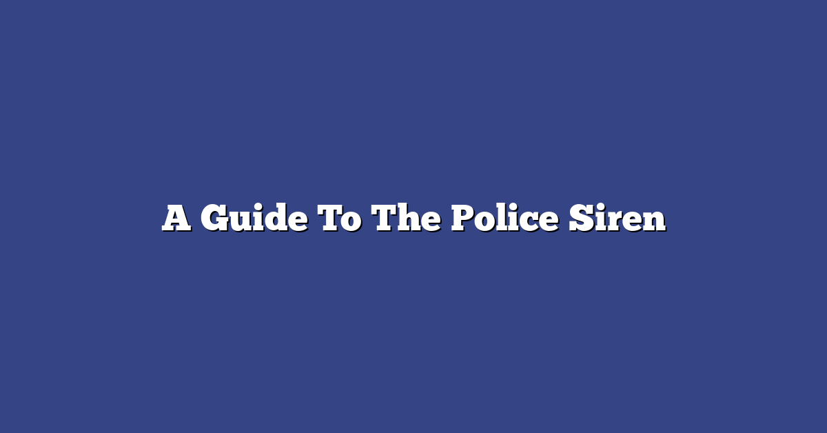 An Ultimate Guide To The Police Siren An Ultimate Guide To The Police Siren